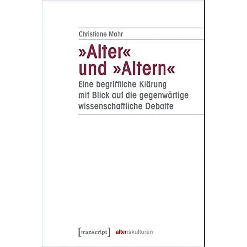 'Alter' und 'Altern' - eine begriffliche Klärung mit Blick auf die gegenwärtige wissenschaftliche Debatte (Alter(n)skulturen) 'Alter' und 'Altern' - eine begriffliche Klärung mit Blick auf die gegenwärtige wissenschaftliche Debatte (Alter(n)skulturen)