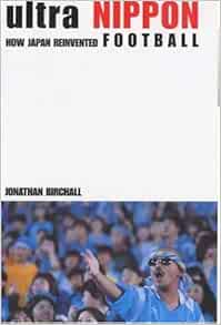 Ultra Nippon How Japan Reinvented Football Amazon Co Uk Birchall Jonathan Books Ultra Nippon How Japan Reinvented Football Amazon Co Uk Birchall Jonathan Books