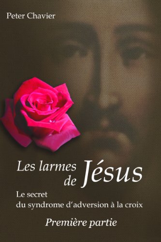 Les larmes de Jésus - Le secret du syndrome d’aversion à la croix   Première partie Les larmes de Jésus - Le secret du syndrome d’aversion à la croix   Première partie