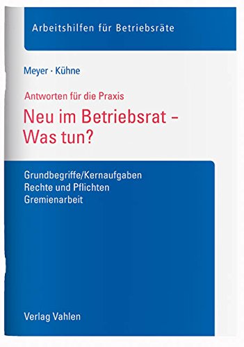 Neu im Betriebsrat - Was tun?: Grundbegriffe/Kernaufgaben, Rechte und Pflichten, Gremienarbeit