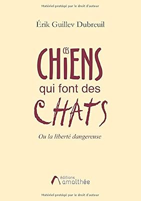 Erik Guillev Dubreuil Ces chiens qui font des chats ou la liberté dangereuse