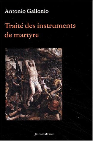 Traité des instruments de martyre et des divers modes de supplice employés par les païens contre les chrétiens Traité des instruments de martyre et des divers modes de supplice employés par les païens contre les chrétiens
