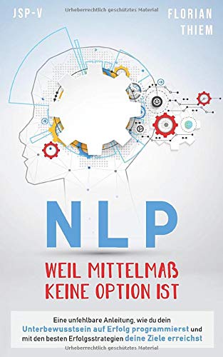 NLP - Weil Mittelmaß keine Option ist: Eine unfehlbare Anleitung, wie du dein Unterbewusstsein auf Erfolg programmierst und mit den besten Erfolgsstrategien deine Ziele erreichst