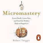 Micromastery: Learn Small, Learn Fast, and Find the Hidden Path to Happiness
