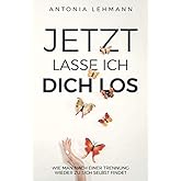 Jetzt lasse ich dich los: Wie man nach einer Trennung wieder zu sich selbst findet