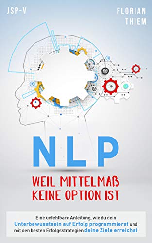 NLP - Weil Mittelmaß keine Option ist: Eine unfehlbare Anleitung, wie du dein Unterbewusstsein auf Erfolg programmierst und mit den besten Erfolgsstrategien deine Ziele erreichst