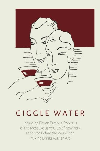 Giggle Water: Including Eleven Famous Cocktails of the Most Exclusive Club of New York: Including Eleven Famous Cocktails of the Most Exclusive Club ... Before the War When Mixing Drinks Was an Art
