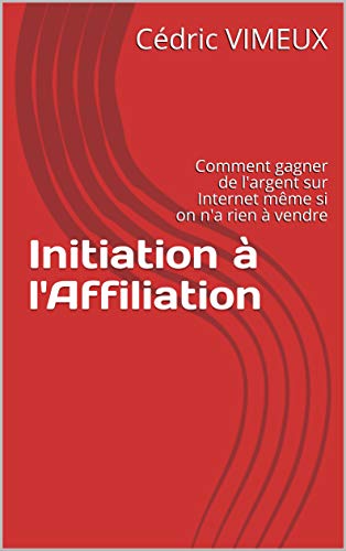Initiation à Laffiliation Comment Gagner De Largent Sur Internet Même Si On Na Rien à Vendre French Edition - 