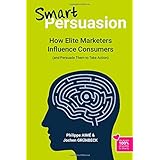 Smart Persuasion: How Elite Marketers Influence Consumers (and Persuade Them to Take Action)