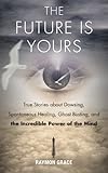 The Future Is Yours: True Stories about Dowsing, Spontaneous Healing, Ghost Busting, and the Incredible Power of the Mind (English Edition) by 