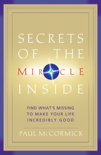 Secrets of the Miracle Inside: Find What's Missing to Make Your Life Incredibly Good