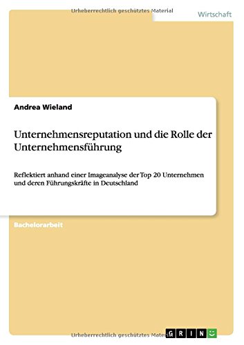 Unternehmensreputation und die Rolle der Unternehmensführung: Reflektiert anhand einer Imageanalyse der Top 20 Unternehmen und deren Führungskräfte in Deutschland