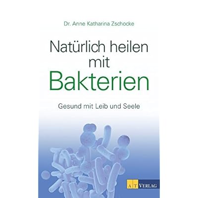 Natürlich heilen mit Bakterien: Gesund mit Leib und Seele