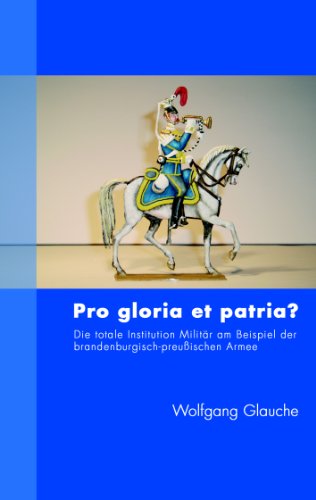 Download Pro gloria et patria ?: Die totale Institution Militär am Beispiel der brandenburgisch-preußischen Armee Download Pro gloria et patria ?: Die totale Institution Militär am Beispiel der brandenburgisch-preußischen Armee