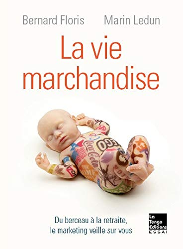 La vie marchandise : Du berceau à la retraite, le marketing veille sur vous La vie marchandise : Du berceau à la retraite, le marketing veille sur vous