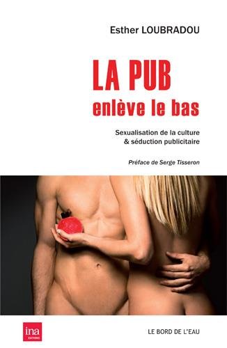 Download La pub enlève le bas : Sexualisation de la culture & séduction publicitaire Download La pub enlève le bas : Sexualisation de la culture & séduction publicitaire