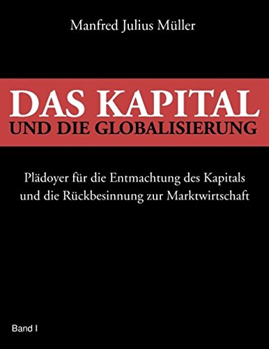 Das Kapital und die Globalisierung: Plädoyer für die Entmachtung des Kapitals und die Rückbesinnung zur Marktwirtschaft