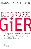 Die große Gier: Korruption, Kartelle, Lustreisen: Warum unsere Wirtschaft eine neue Moral braucht by Hans Leyendecker