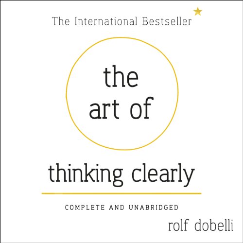 The Art of Thinking Clearly: Better Thinking, Better Decisions