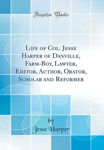Life of Col. Jesse Harper of Danville, Farm-Boy, Lawyer, Editor, Author, Orator, Scholar and Reformer (Classic Reprint)