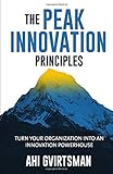 The PEAK Innovation Principles: Turn your organization into an innovation powerhouse by Ahi Gvirtsman