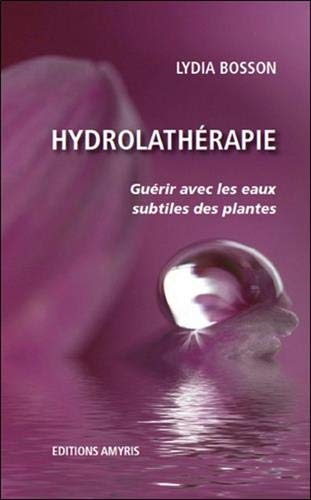 Hydrolathérapie - Guérir avec les eaux subtiles des plantes Hydrolathérapie - Guérir avec les eaux subtiles des plantes