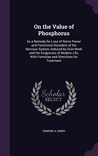 On the Value of Phosphorus: As a Remedy for Loss of Nerve Power and Functional Disorders of the Nervous System, Induced by Over-Work and the ... With Formulae and Directions for Treatment
