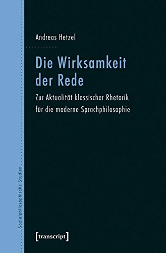 Die Wirksamkeit der Rede: Zur Aktualität klassischer Rhetorik für die moderne Sprachphilosophie (Sozialphilosophische Studien)
