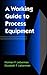 A Working Guide to Process Equipment: How Process Equipment Works by 