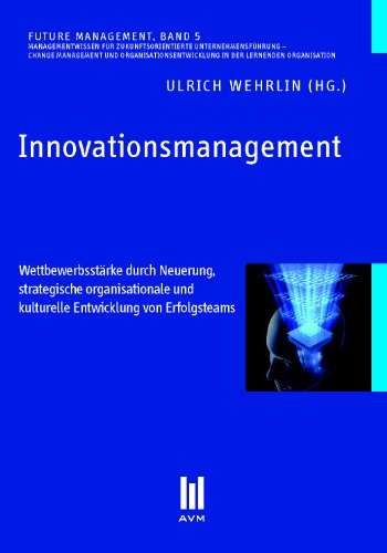 Innovationsmanagement: Wettbewerbsstärke durch Neuerung, strategische organisationale und kulturelle Entwicklung von Erfolgsteams (Future Management)