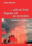 ... und am Ende begann ich zu verstehen: Ein gewagtes Experiment by Ursula Bolender