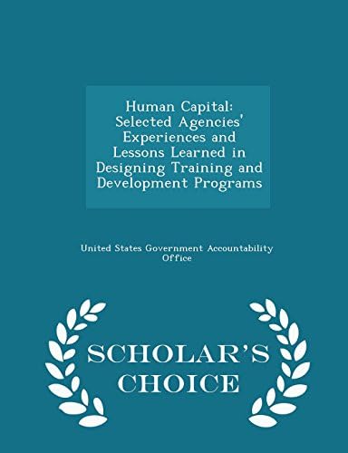 Human Capital: Selected Agencies' Experiences and Lessons Learned in Designing Training and Development Programs - Scholar's Choice Edition