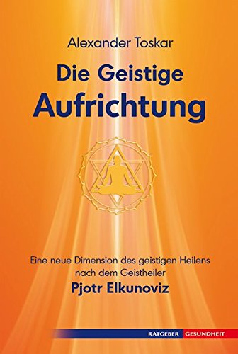 Die geistige Aufrichtung: Herstellung der göttlichen Ordnung nach dem Geistheiler Pjotr Elkunoviz