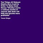 Ten Things All Webcam Models Must Avoid in Order to Make Good Money: Whether You're a Webcam Newbie or Veteran, This Book Will Help You Become More Profitable