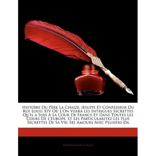 Histoire Du Pere La Chaize, Jesuite Et Confesseur Du Roi Louis XIV Ou L'On Verra Les Intrigues Secrettes Qu'il a Sues a la Cour de France Et Dans ... Secrettes de Sa Vie: Ses Amours Avec Plus... Histoire Du Pere La Chaize, Jesuite Et Confesseur Du Roi Louis XIV Ou L'On Verra Les Intrigues Secrettes Qu'il a Sues a la Cour de France Et Dans ... Secrettes de Sa Vie: Ses Amours Avec Plus...