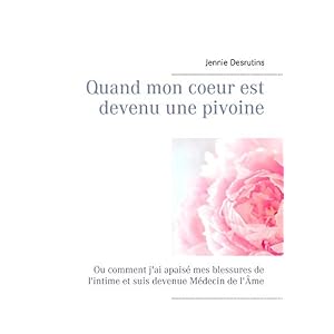 Quand mon coeur est devenu une pivoine: Ou comment j'ai apaisé mes blessures de l'intime et suis devenue médecin de l'âme