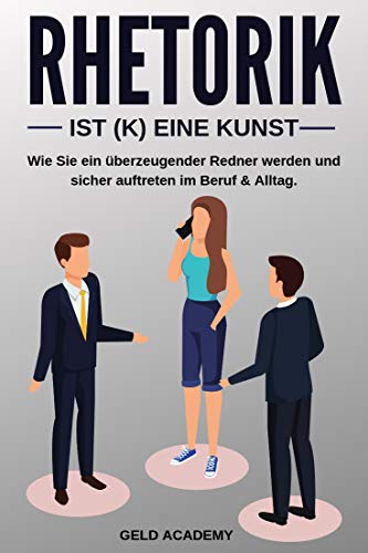 Rhetorik: Wie Sie ein überzeugender Redner werden und sicher auftreten im Beruf und Alltag. Mehr Erfolg durch bessere Kommunikation.