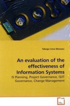 An evaluation of the effectiveness of Information Systems: IS Planning, Project Governance, IS/IT Governance, Change Management by Mosweu, Tebogo Irene (2009) Paperback
