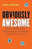 Obviously Awesome: How to Nail Product Positioning so Customers Get It, Buy It, Love It by