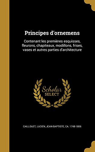 Principes D'Ornemens: Contenant Les Premie Res Esquisses, Fleurons, Chapiteaux, Modillons, Frises, Vases Et Autres Parties D'Architecture
