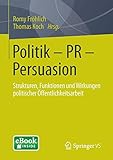 Politik - PR - Persuasion: Strukturen, Funktionen und Wirkungen politischer Öffentlichkeitsarbeit by Romy Fröhlich, Thomas Koch