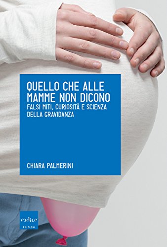 Quello che alle mamme non dicono. Falsi miti, curiosità e scienza della gravidanza Quello che alle mamme non dicono. Falsi miti, curiosità e scienza della gravidanza