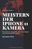 Meistern der iPhone 11 Kamera: Smartphone-Fotografie, auch als Anfänger wie ein Profi Bilder machen by