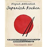 Einfach authentisch japanisch kochen: Die 100 leckesten & überraschend alltagstauglichen Rezepte für faszinierenden Genuss wi
