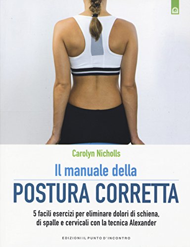 Il manuale della postura corretta. 5 facili esercizi per eliminare dolori di schiena, di spalle e cervicali con la tecnica Alexander