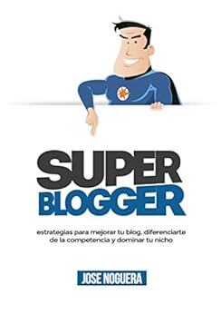 Super Blogger: estrategias para mejorar tu blog, diferenciarte  de la competencia y dominar tu nicho de [Noguera, José]