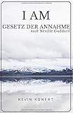 I AM - Gesetz der Annahme nach Neville Goddard: Das praktische Handbuch für ein Leben in Liebe, Reichtum & Gesundheit by Kevin Kunert, Neville Goddard