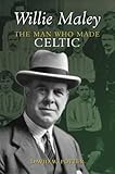 Willie Maley: The Man Who Made Celtic