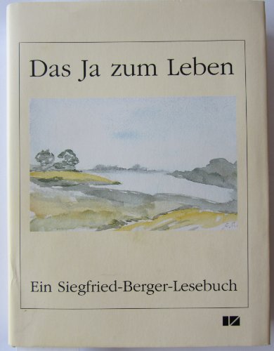 Das Ja zum Leben ist der Inhalt aller Kunst: Ein Siegfried-Berger-Lesebuch