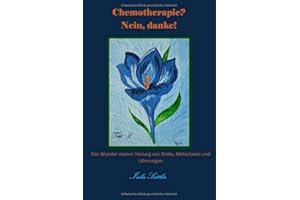 Chemotherapie? Nein, danke! Teil 2: Das Wunder meiner Heilung von Krebs, Metastasen und Lähmungen